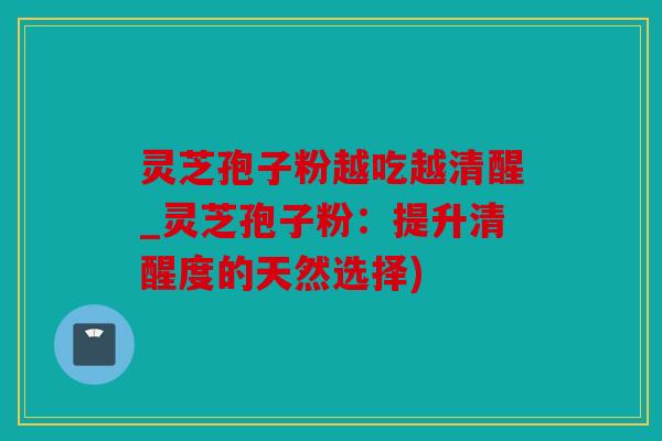 灵芝孢子粉越吃越清醒_灵芝孢子粉：提升清醒度的天然选择)