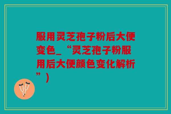 服用灵芝孢子粉后大便变色_“灵芝孢子粉服用后大便颜色变化解析”)