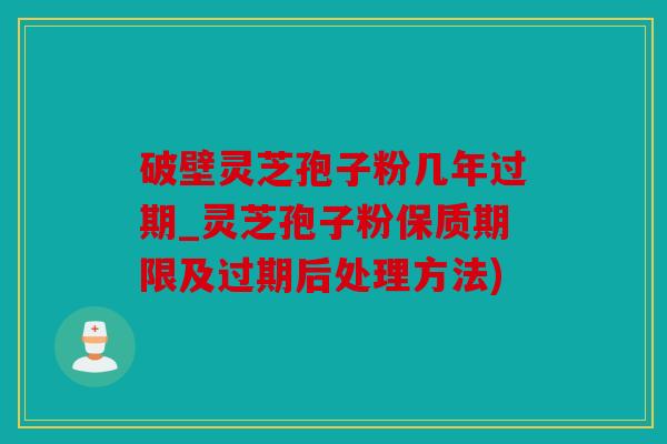 破壁灵芝孢子粉几年过期_灵芝孢子粉保质期限及过期后处理方法)