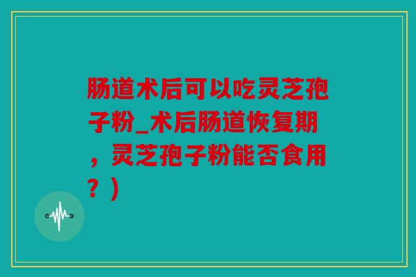 肠道术后可以吃灵芝孢子粉_术后肠道恢复期，灵芝孢子粉能否食用？)