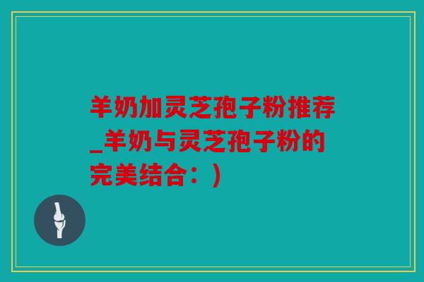 羊奶加灵芝孢子粉推荐_羊奶与灵芝孢子粉的完美结合：)