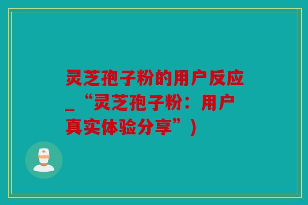 灵芝孢子粉的用户反应_“灵芝孢子粉：用户真实体验分享”)