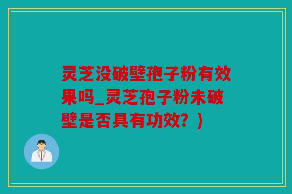 灵芝没破壁孢子粉有效果吗_灵芝孢子粉未破壁是否具有功效？)
