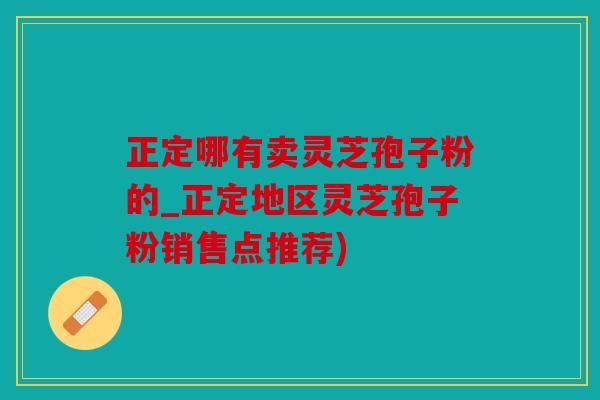 正定哪有卖灵芝孢子粉的_正定地区灵芝孢子粉销售点推荐)