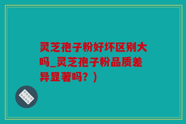 灵芝孢子粉好坏区别大吗_灵芝孢子粉品质差异显著吗？)