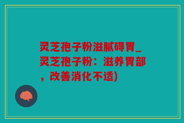 灵芝孢子粉滋腻碍胃_灵芝孢子粉：滋养胃部，改善消化不适)