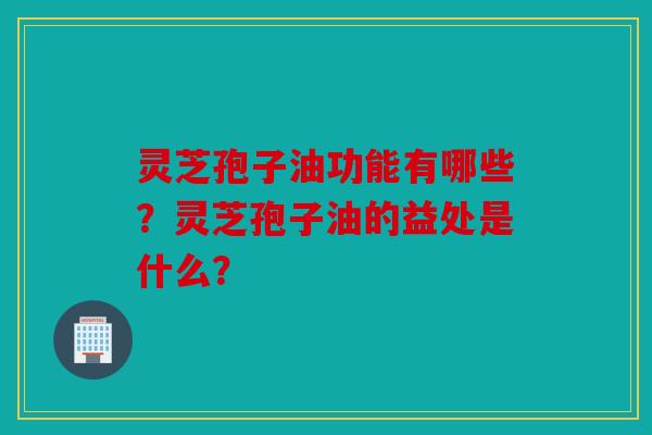 灵芝孢子油功能有哪些？灵芝孢子油的益处是什么？
