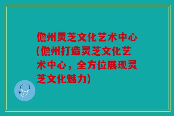 儋州灵芝文化艺术中心(儋州打造灵芝文化艺术中心，全方位展现灵芝文化魅力)