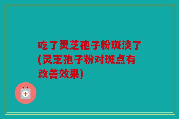 吃了灵芝孢子粉斑淡了(灵芝孢子粉对斑点有改善效果)