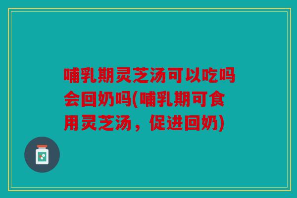 哺乳期灵芝汤可以吃吗会回奶吗(哺乳期可食用灵芝汤，促进回奶)
