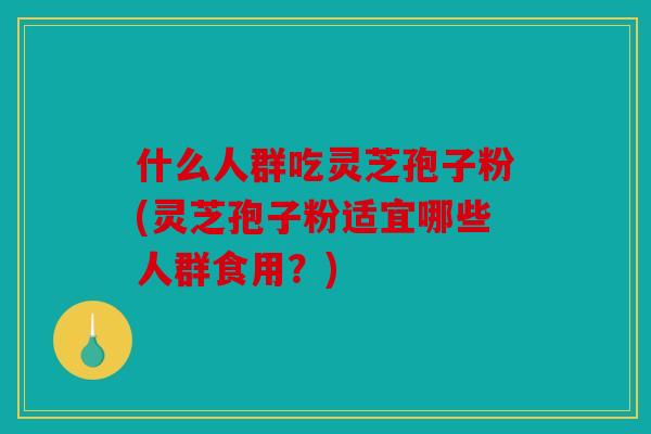 什么人群吃灵芝孢子粉(灵芝孢子粉适宜哪些人群食用？)