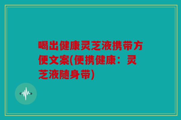 喝出健康灵芝液携带方便文案(便携健康：灵芝液随身带)