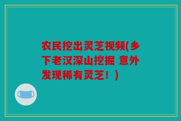 农民挖出灵芝视频(乡下老汉深山挖掘 意外发现稀有灵芝！)