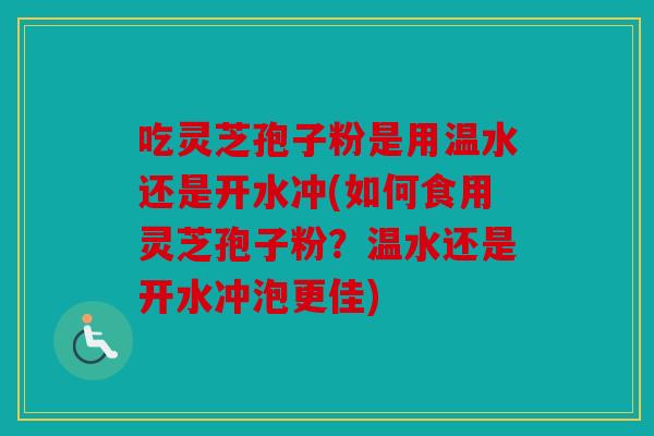 吃灵芝孢子粉是用温水还是开水冲(如何食用灵芝孢子粉？温水还是开水冲泡更佳)