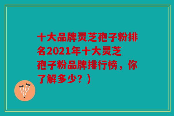 十大品牌灵芝孢子粉排名2021年十大灵芝孢子粉品牌排行榜，你了解多少？)