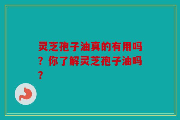 灵芝孢子油真的有用吗？你了解灵芝孢子油吗？