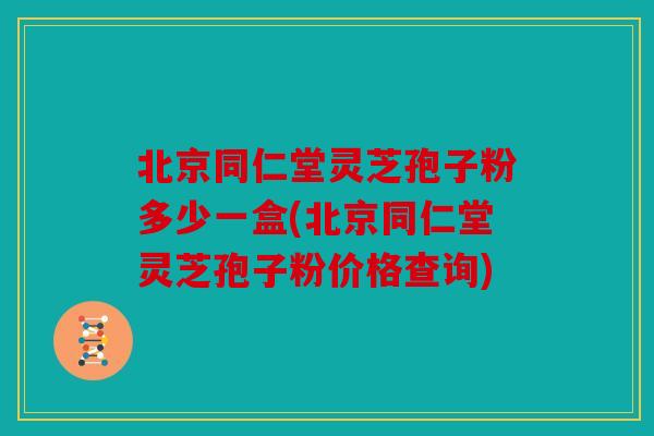 北京同仁堂灵芝孢子粉多少一盒(北京同仁堂灵芝孢子粉价格查询)