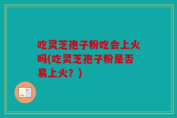吃灵芝孢子粉吃会上火吗(吃灵芝孢子粉是否易上火？)
