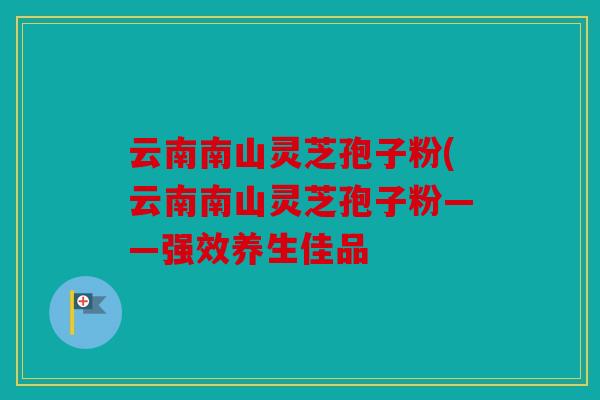 云南南山灵芝孢子粉(云南南山灵芝孢子粉——强效养生佳品