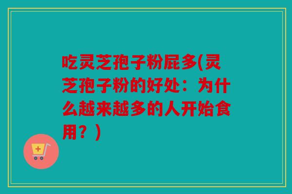 吃灵芝孢子粉屁多(灵芝孢子粉的好处：为什么越来越多的人开始食用？)