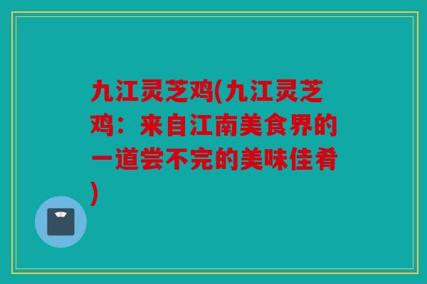 九江灵芝鸡(九江灵芝鸡：来自江南美食界的一道尝不完的美味佳肴)