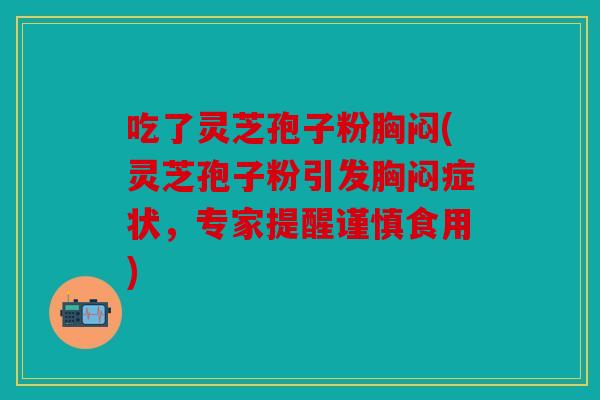 吃了灵芝孢子粉胸闷(灵芝孢子粉引发胸闷症状，专家提醒谨慎食用)