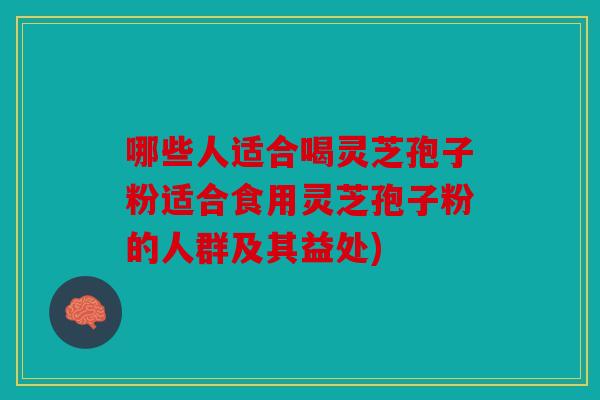 哪些人适合喝灵芝孢子粉适合食用灵芝孢子粉的人群及其益处)