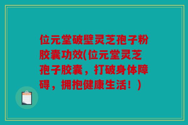位元堂破壁灵芝孢子粉胶囊功效(位元堂灵芝孢子胶囊，打破身体障碍，拥抱健康生活！)