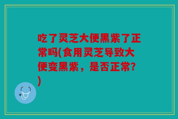 吃了灵芝大便黑紫了正常吗(食用灵芝导致大便变黑紫，是否正常？)