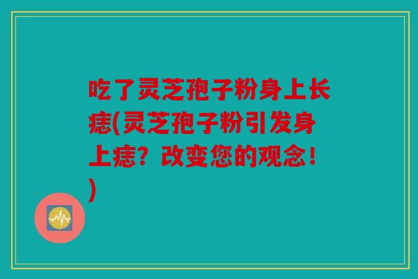 吃了灵芝孢子粉身上长痣(灵芝孢子粉引发身上痣？改变您的观念！)