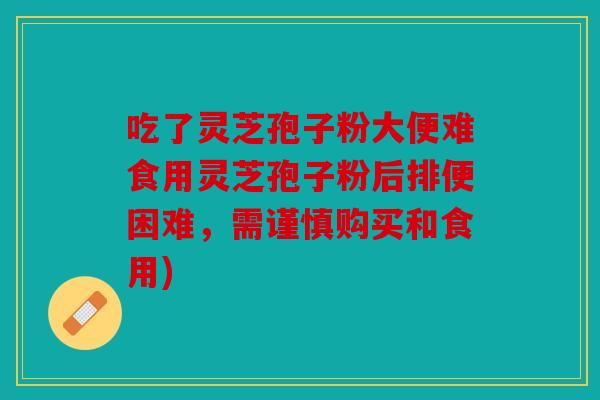 吃了灵芝孢子粉大便难食用灵芝孢子粉后排便困难，需谨慎购买和食用)