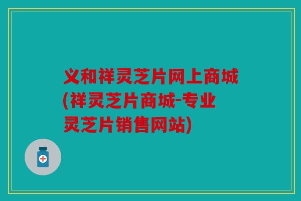 义和祥灵芝片网上商城(祥灵芝片商城-专业灵芝片销售网站)