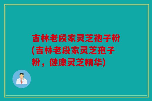 吉林老段家灵芝孢子粉(吉林老段家灵芝孢子粉，健康灵芝精华)