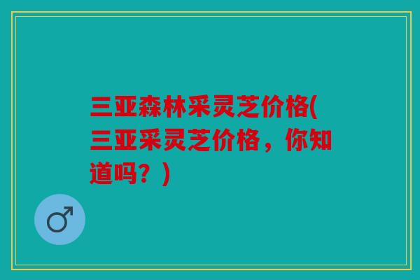 三亚森林采灵芝价格(三亚采灵芝价格，你知道吗？)