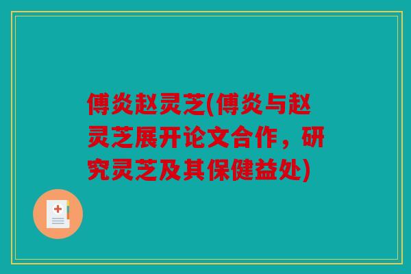 傅炎赵灵芝(傅炎与赵灵芝展开论文合作，研究灵芝及其保健益处)