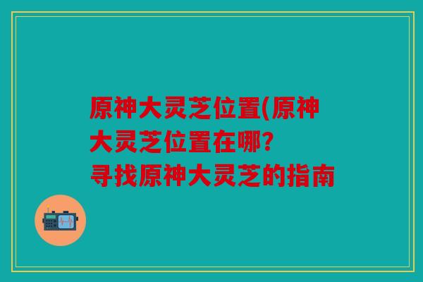 原神大灵芝位置(原神大灵芝位置在哪？  寻找原神大灵芝的指南