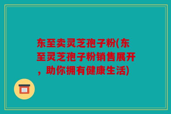 东至卖灵芝孢子粉(东至灵芝孢子粉销售展开，助你拥有健康生活)