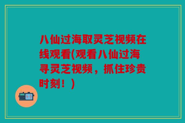 八仙过海取灵芝视频在线观看(观看八仙过海寻灵芝视频，抓住珍贵时刻！)