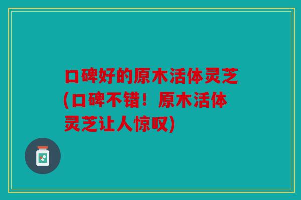 口碑好的原木活体灵芝(口碑不错！原木活体灵芝让人惊叹)