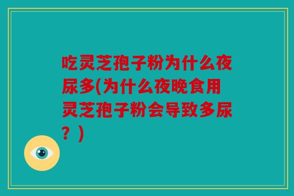 吃灵芝孢子粉为什么夜尿多(为什么夜晚食用灵芝孢子粉会导致多尿？)