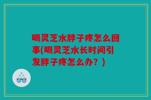 喝灵芝水脖子疼怎么回事(喝灵芝水长时间引发脖子疼怎么办？)