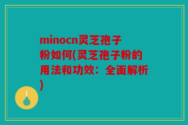 minocn灵芝孢子粉如何(灵芝孢子粉的用法和功效：全面解析)