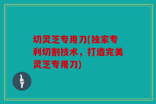 切灵芝专用刀(独家专利切割技术，打造完美灵芝专用刀)