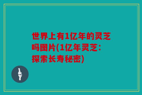 世界上有1亿年的灵芝吗图片(1亿年灵芝：探索长寿秘密)