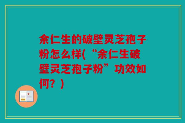 余仁生的破壁灵芝孢子粉怎么样(“余仁生破壁灵芝孢子粉”功效如何？)