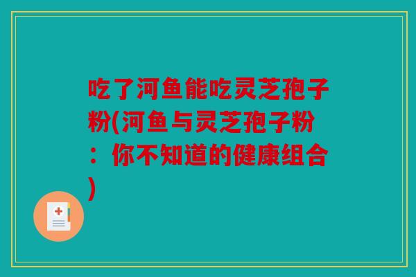 吃了河鱼能吃灵芝孢子粉(河鱼与灵芝孢子粉：你不知道的健康组合)