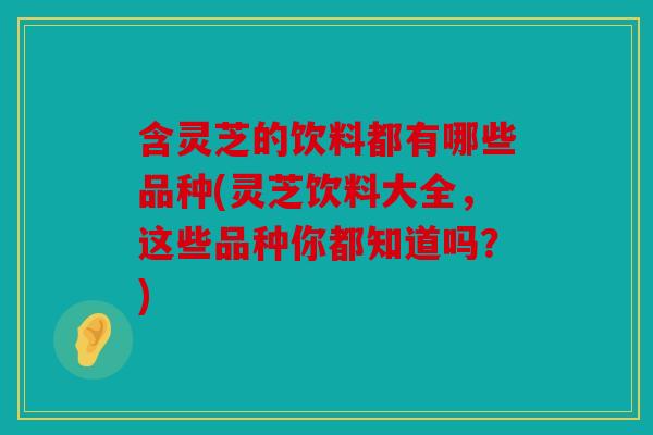 含灵芝的饮料都有哪些品种(灵芝饮料大全，这些品种你都知道吗？)