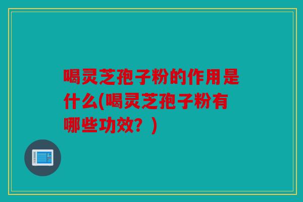 喝灵芝孢子粉的作用是什么(喝灵芝孢子粉有哪些功效？)