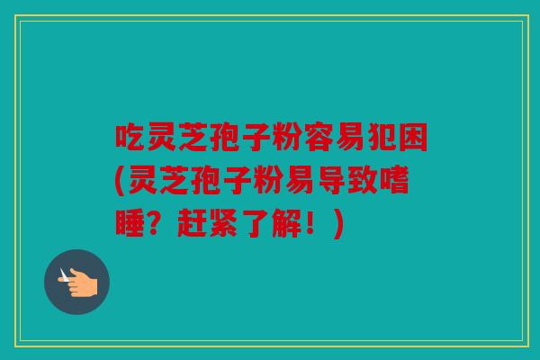 吃灵芝孢子粉容易犯困(灵芝孢子粉易导致嗜睡？赶紧了解！)