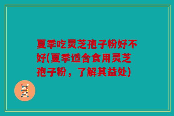 夏季吃灵芝孢子粉好不好(夏季适合食用灵芝孢子粉，了解其益处)